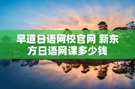 早道日语网校官网 新东方日语网课多少钱