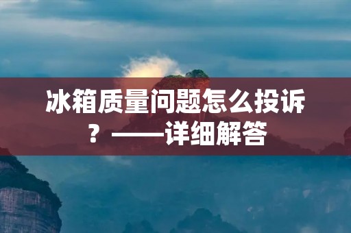 冰箱质量问题怎么投诉？——详细解答
