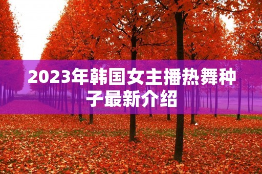2023年韩国女主播热舞种子最新介绍