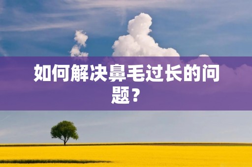 如何解决鼻毛过长的问题？