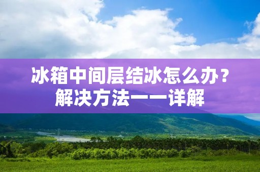 冰箱中间层结冰怎么办？解决方法一一详解