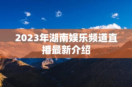 2023年湖南娱乐频道直播最新介绍 2023年湖南娱乐频道直播最新介绍