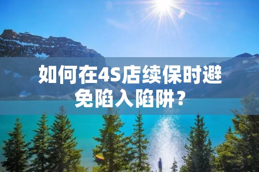 如何在4S店续保时避免陷入陷阱? 如何在4S店续保时避免陷入陷阱?