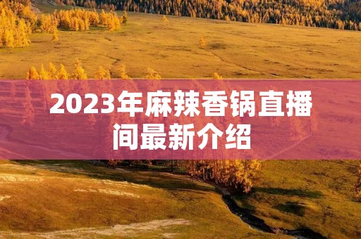 2023年麻辣香锅直播间最新介绍 2023年麻辣香锅直播间最新介绍