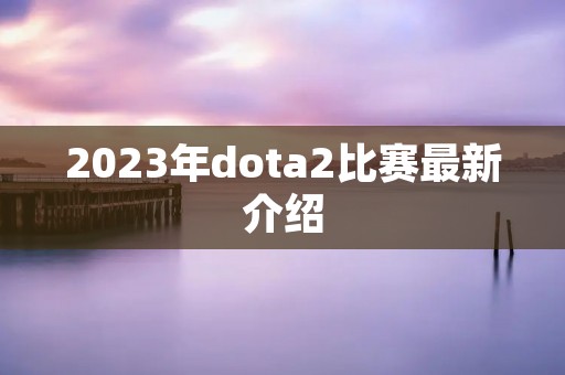 2023年dota2比赛最新介绍