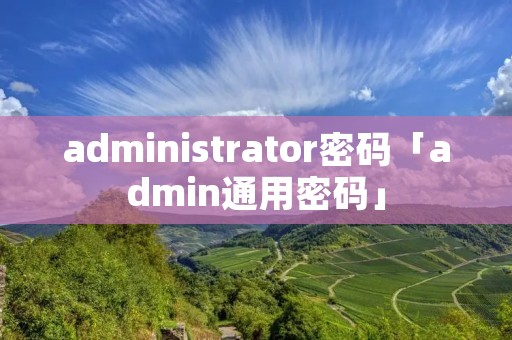 administrator密码「admin通用密码」