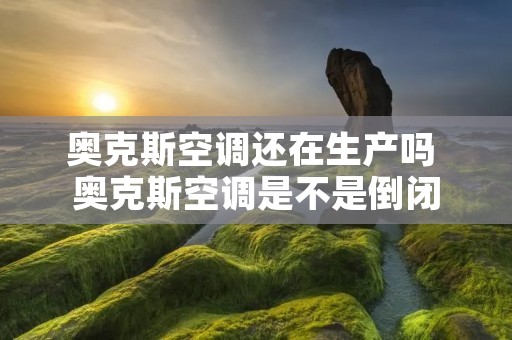 奥克斯空调还在生产吗 奥克斯空调是不是倒闭 奥克斯空调还在生产吗 奥克斯空调是不是倒闭