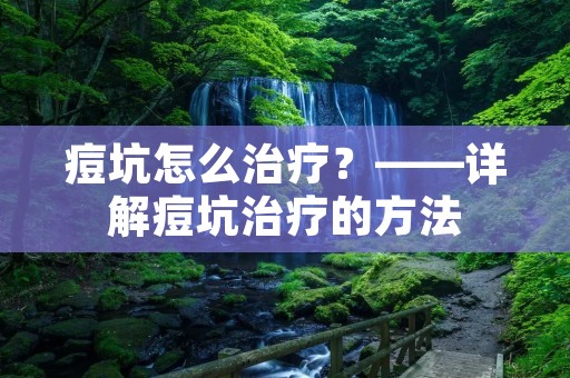 痘坑怎么治疗?——详解痘坑治疗的方法 痘坑怎么治疗?——详解痘坑治疗的方法