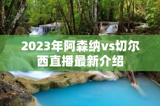 2023年阿森纳vs切尔西直播最新介绍 2023年阿森纳vs切尔西直播最新介绍