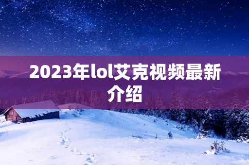 2023年lol艾克视频最新介绍 2023年lol艾克视频最新介绍