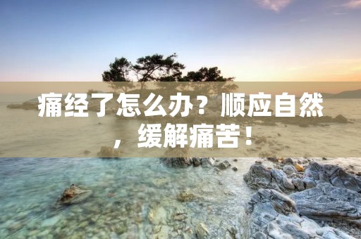 痛经了怎么办?顺应自然,缓解痛苦! 痛经了怎么办?顺应自然,缓解痛苦!
