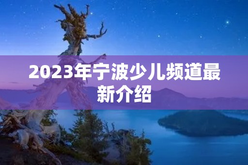 2023年宁波少儿频道最新介绍 2023年宁波少儿频道最新介绍