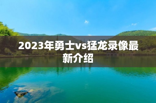 2023年勇士vs猛龙录像最新介绍