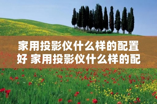 家用投影仪什么样的配置好 家用投影仪什么样的配置好一点