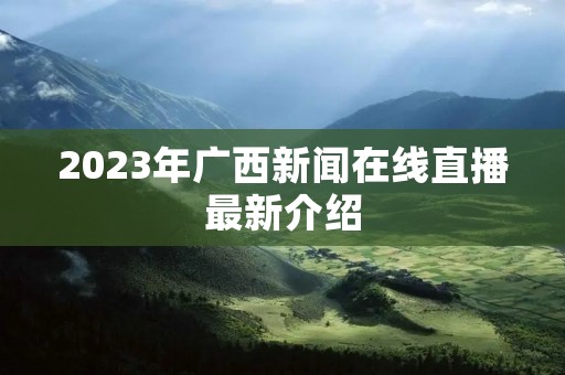 2023年广西新闻在线直播最新介绍
