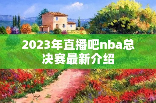 2023年直播吧nba总决赛最新介绍 2023年直播吧nba总决赛最新介绍