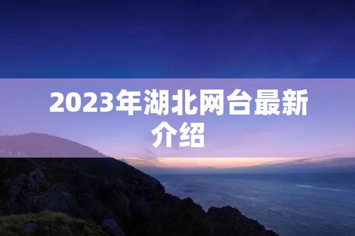 2023年湖北网台最新介绍 2023年湖北网台最新介绍