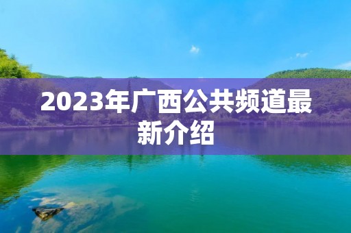 2023年广西公共频道最新介绍 2023年广西公共频道最新介绍