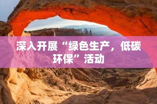 深入开展“绿色生产,低碳环保”活动 深入开展“绿色生产,低碳环保”活动