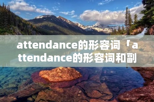 attendance的形容词「attendance的形容词和副词」 attendance的形容词「attendance的形容词和副词」