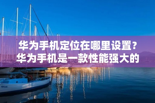 华为手机定位在哪里设置?华为手机是一款性能强大的智能手机,其定位功能可以帮助用户更好地了解自己的位置,方便出行和导航。但是,很多用户并不知道在哪里可以设置华为手机的定位功能。下面,我们将详细介绍华为手机定位设置的步骤。