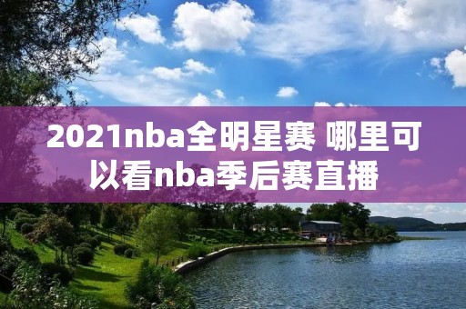 2021nba全明星赛 哪里可以看nba季后赛直播