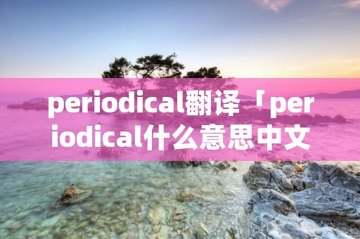 periodical翻译「periodical什么意思中文」