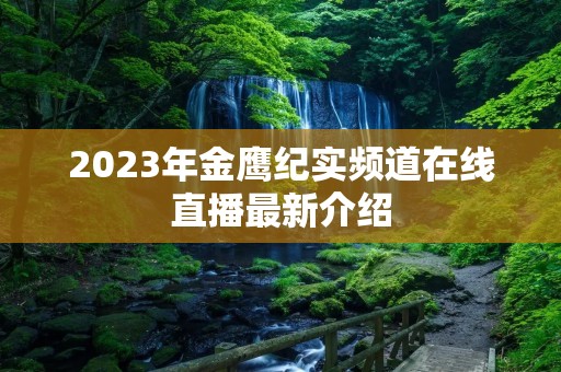 2023年金鹰纪实频道在线直播最新介绍 2023年金鹰纪实频道在线直播最新介绍