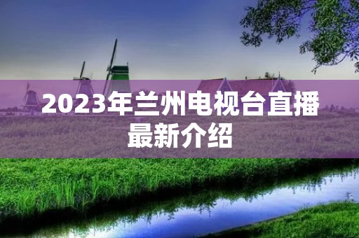 2023年兰州电视台直播最新介绍