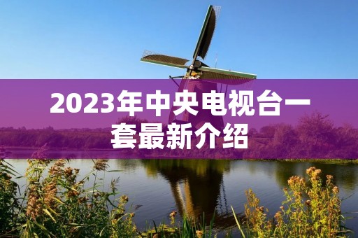 2023年中央电视台一套最新介绍