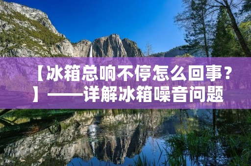 【冰箱总响不停怎么回事?】——详解冰箱噪音问题 【冰箱总响不停怎么回事?】——详解冰箱噪音问题