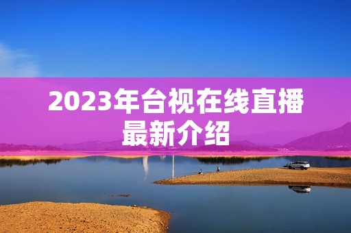 2023年台视在线直播最新介绍 2023年台视在线直播最新介绍