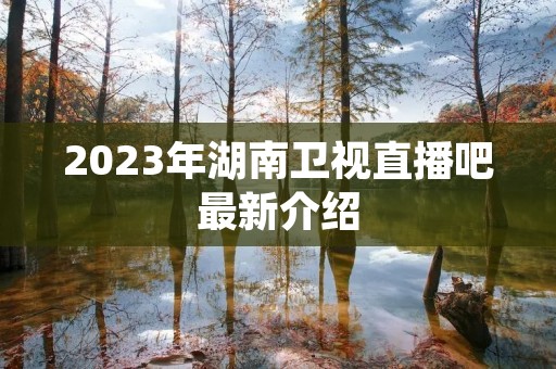2023年湖南卫视直播吧最新介绍
