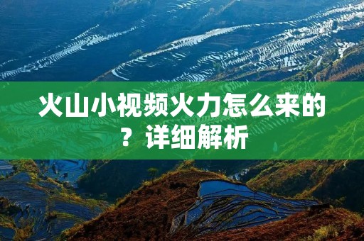 火山小视频火力怎么来的?详细解析