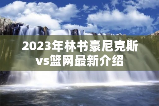 2023年林书豪尼克斯vs篮网最新介绍
