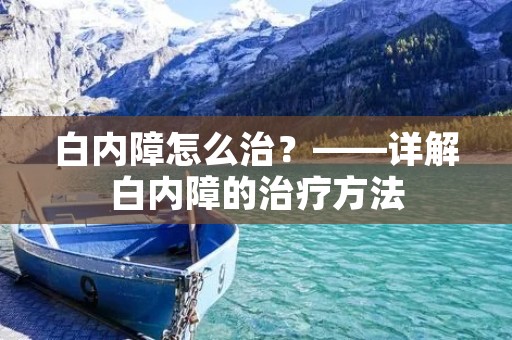 白内障怎么治?——详解白内障的治疗方法 白内障怎么治?——详解白内障的治疗方法