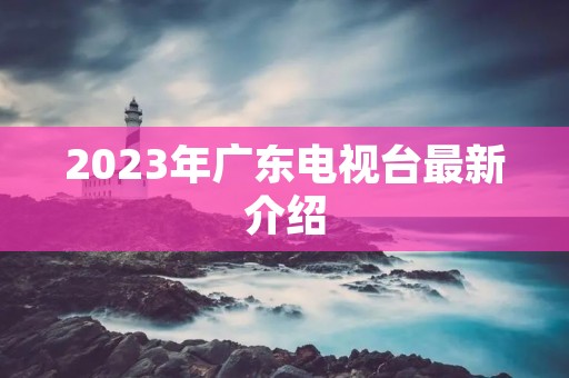 2023年广东电视台最新介绍 2023年广东电视台最新介绍