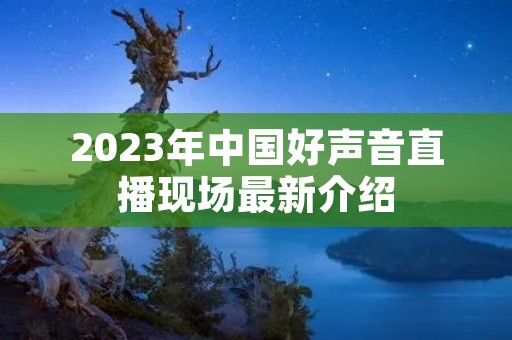 2023年中国好声音直播现场最新介绍