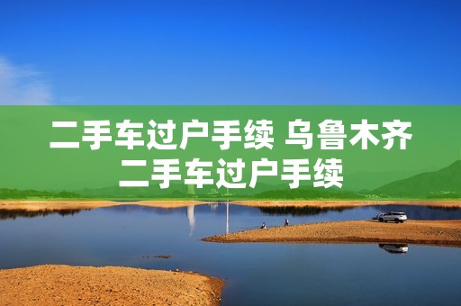 二手车过户手续 ****二手车过户手续 二手车过户手续 ****二手车过户手续