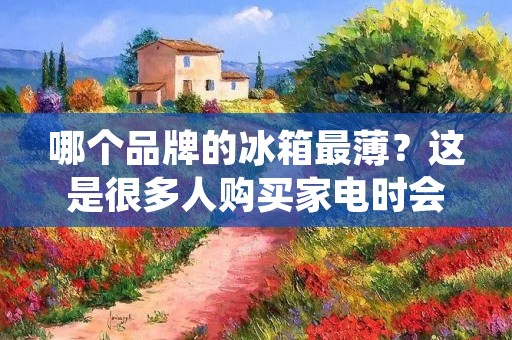 哪个品牌的冰箱最薄？这是很多人购买家电时会关心的问题。随着人们对生活品质的不断追求，家电产品的外观设计也越来越重要。尤其是对于那些居住空间较小的消费者来说，一款外观精美、占用空间较小的冰箱无疑是他们理想的选择。那么，到底哪个品牌的冰箱最薄呢？