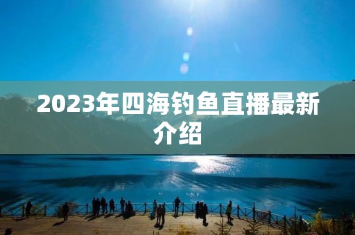 2023年四海钓鱼直播最新介绍