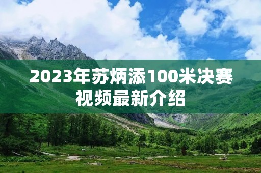 2023年苏炳添100米决赛视频最新介绍