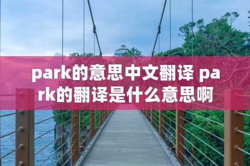 park的意思中文翻译 park的翻译是什么意思啊 park的意思中文翻译 park的翻译是什么意思啊
