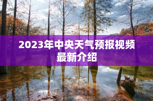 2023年中央天气预报视频最新介绍