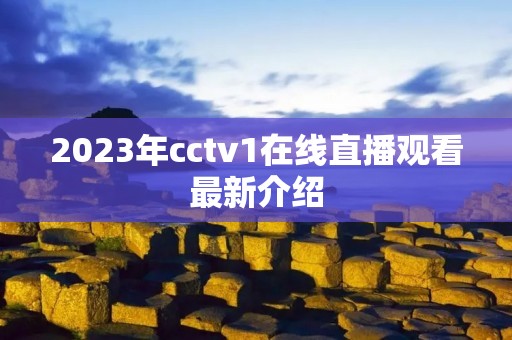 2023年cctv1在线直播观看最新介绍 2023年cctv1在线直播观看最新介绍