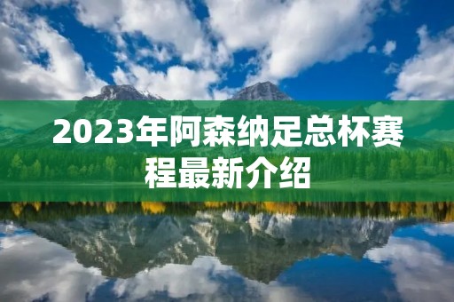 2023年阿森纳足总杯赛程最新介绍 2023年阿森纳足总杯赛程最新介绍