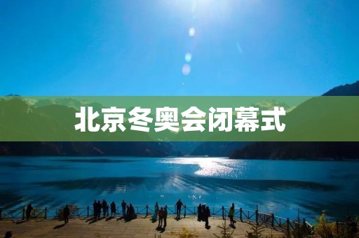 北京冬奥会闭幕式：一场充满文化底蕴的盛宴