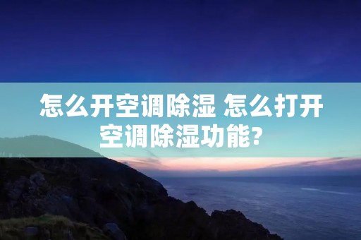 怎么开空调除湿 怎么打开空调除湿功能?