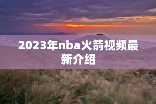 2023年nba火箭视频最新介绍