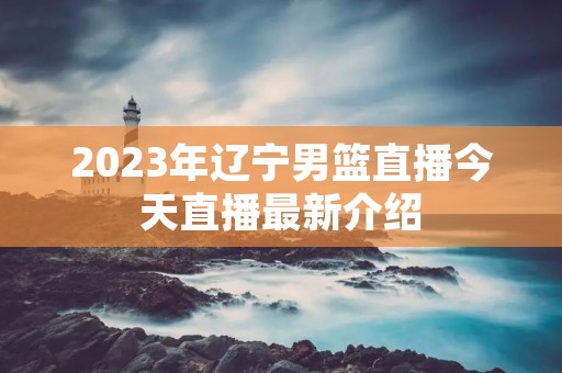 2023年辽宁男篮直播今天直播最新介绍